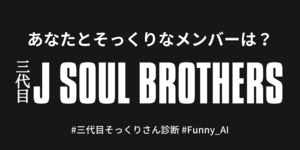 あなたとそっくりな三代目J SOUL BROTHERSは？